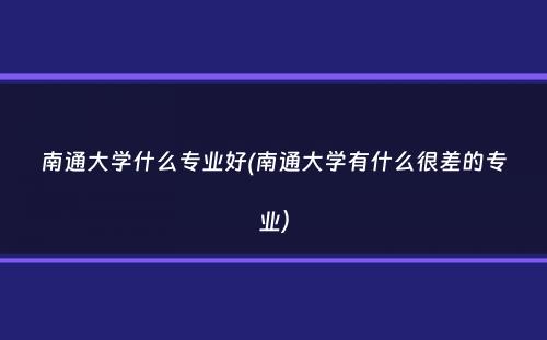 南通大学什么专业好(南通大学有什么很差的专业）