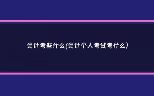 会计考些什么(会计个人考试考什么）