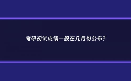 考研初试成绩一般在几月份公布？