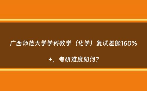 广西师范大学学科教学（化学）复试差额160%+，考研难度如何？