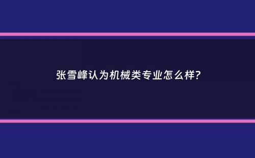 张雪峰认为机械类专业怎么样？