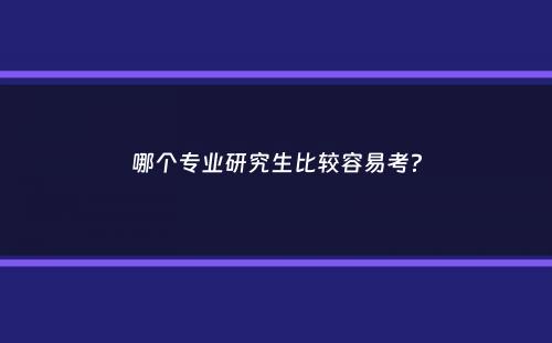 哪个专业研究生比较容易考？