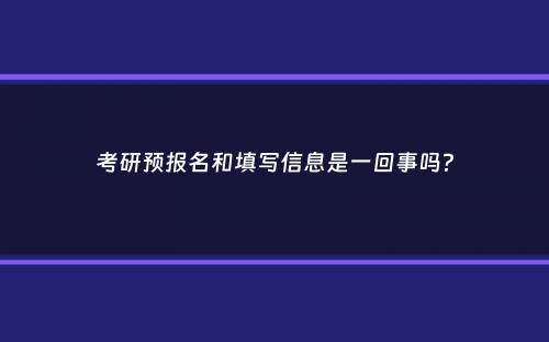 考研预报名和填写信息是一回事吗？