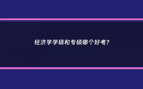 经济学学硕和专硕哪个好考？