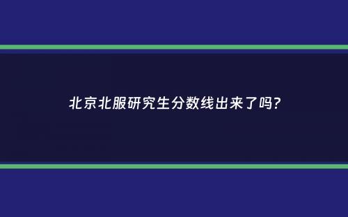 北京北服研究生分数线出来了吗？