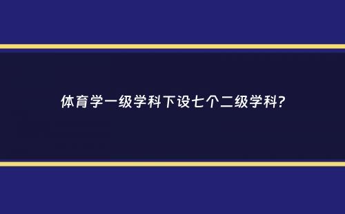 体育学一级学科下设七个二级学科？