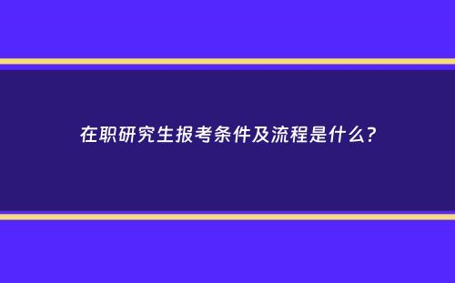 在职研究生报考条件及流程是什么？