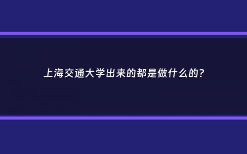 上海交通大学出来的都是做什么的？