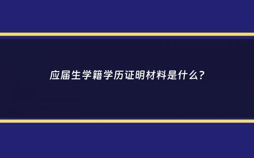 应届生学籍学历证明材料是什么？