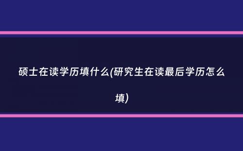 硕士在读学历填什么(研究生在读最后学历怎么填）