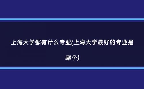 上海大学都有什么专业(上海大学最好的专业是哪个）