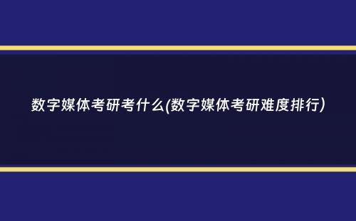 数字媒体考研考什么(数字媒体考研难度排行）