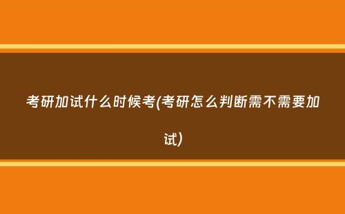 考研加试什么时候考(考研怎么判断需不需要加试）