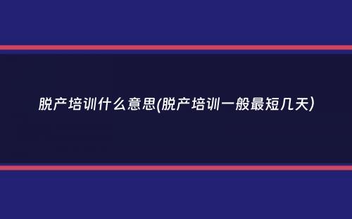 脱产培训什么意思(脱产培训一般最短几天）