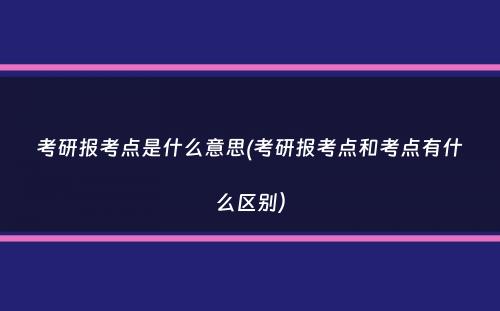 考研报考点是什么意思(考研报考点和考点有什么区别）