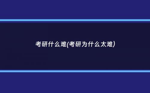 考研什么难(考研为什么太难）