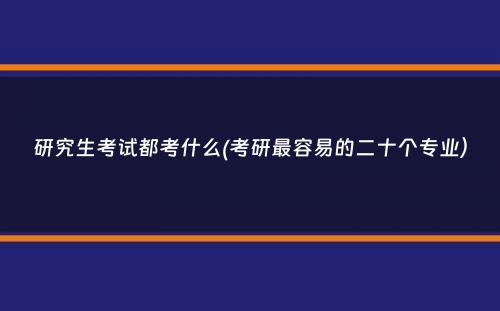 研究生考试都考什么(考研最容易的二十个专业）