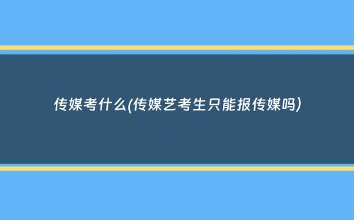 传媒考什么(传媒艺考生只能报传媒吗）