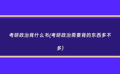 考研政治背什么书(考研政治需要背的东西多不多）