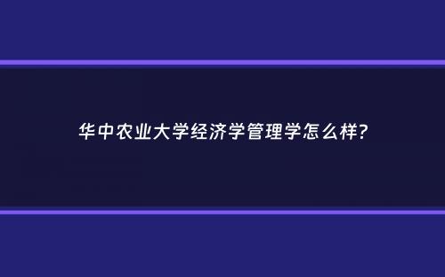 华中农业大学经济学管理学怎么样？