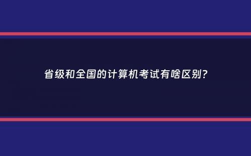 省级和全国的计算机考试有啥区别？