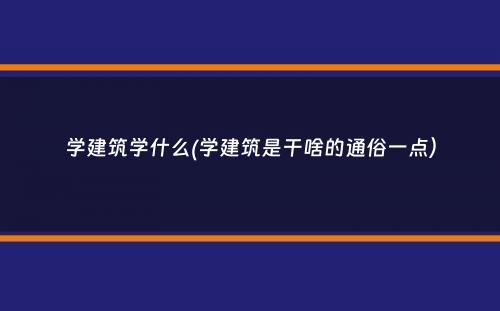 学建筑学什么(学建筑是干啥的通俗一点）