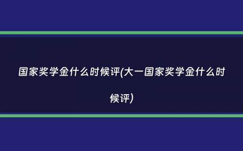 国家奖学金什么时候评(大一国家奖学金什么时候评）