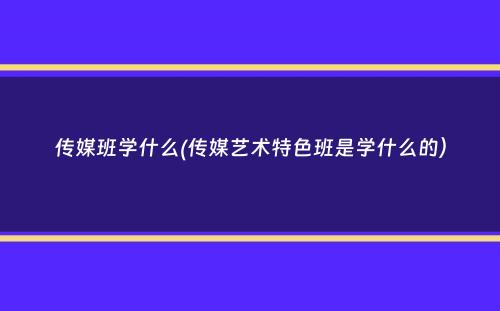 传媒班学什么(传媒艺术特色班是学什么的）