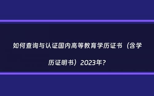 如何查询与认证国内高等教育学历证书（含学历证明书）2023年？