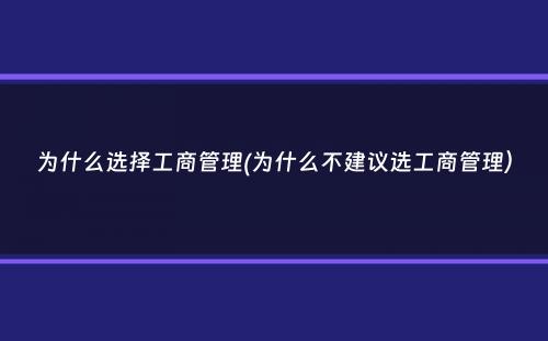 为什么选择工商管理(为什么不建议选工商管理）