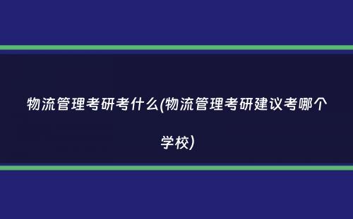 物流管理考研考什么(物流管理考研建议考哪个学校）