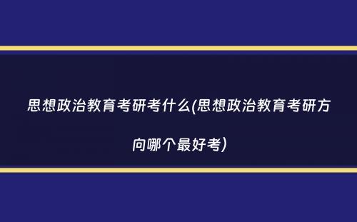 思想政治教育考研考什么(思想政治教育考研方向哪个最好考）