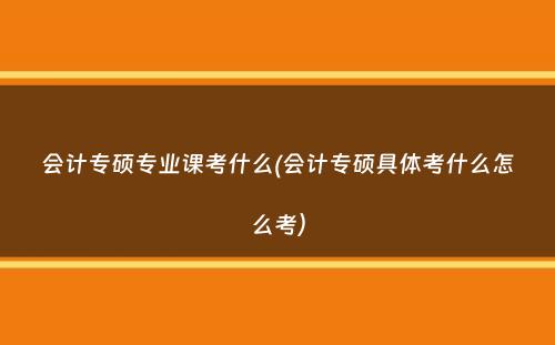 会计专硕专业课考什么(会计专硕具体考什么怎么考）