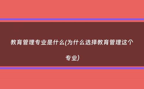 教育管理专业是什么(为什么选择教育管理这个专业）