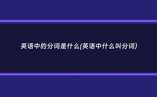 英语中的分词是什么(英语中什么叫分词）