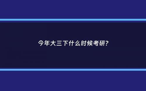 今年大三下什么时候考研？