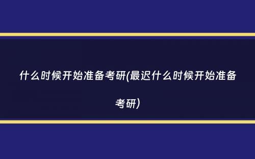 什么时候开始准备考研(最迟什么时候开始准备考研）