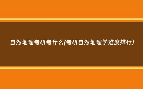 自然地理考研考什么(考研自然地理学难度排行）