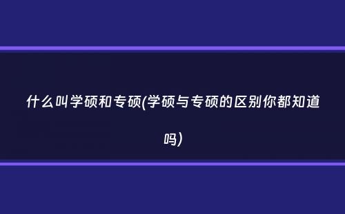 什么叫学硕和专硕(学硕与专硕的区别你都知道吗）