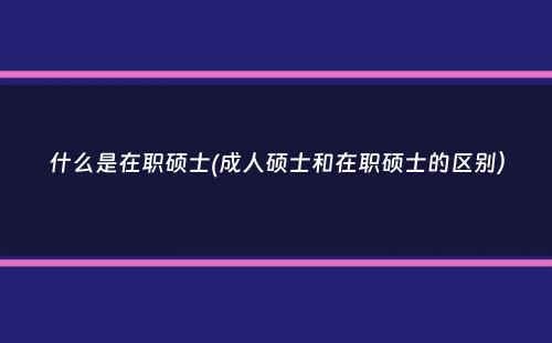 什么是在职硕士(成人硕士和在职硕士的区别）