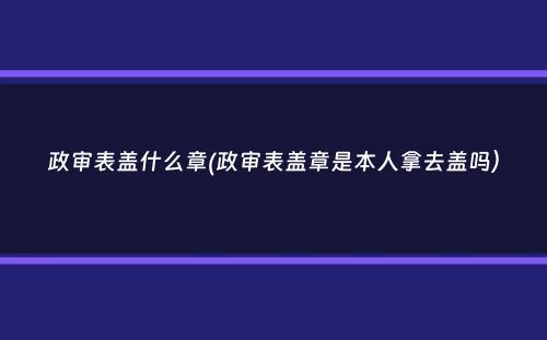 政审表盖什么章(政审表盖章是本人拿去盖吗）