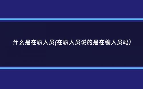 什么是在职人员(在职人员说的是在编人员吗）