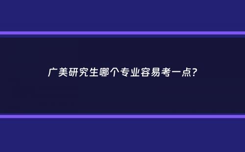 广美研究生哪个专业容易考一点？