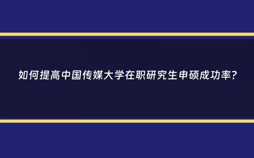 如何提高中国传媒大学在职研究生申硕成功率？