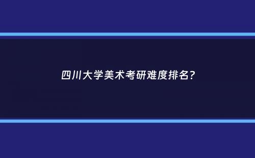 四川大学美术考研难度排名？