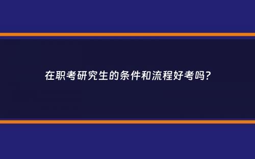 在职考研究生的条件和流程好考吗？