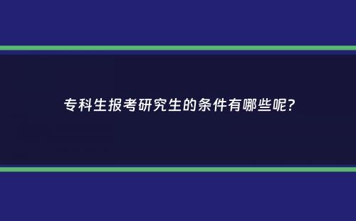 专科生报考研究生的条件有哪些呢？