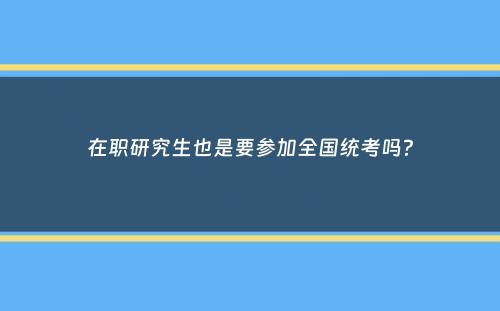 在职研究生也是要参加全国统考吗？