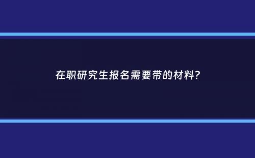 在职研究生报名需要带的材料？