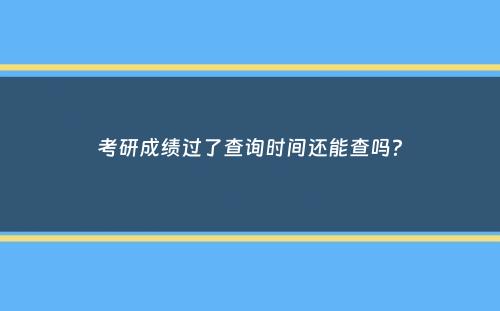 考研成绩过了查询时间还能查吗？